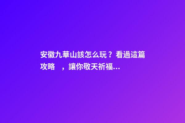 安徽九華山該怎么玩？看過這篇攻略，讓你敬天祈福游山玩水兩不誤